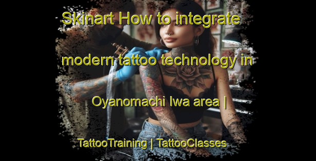 Skinart How to integrate modern tattoo technology in Oyanomachi Iwa area | TattooTraining | TattooClasses | SkinartTraining-Japan